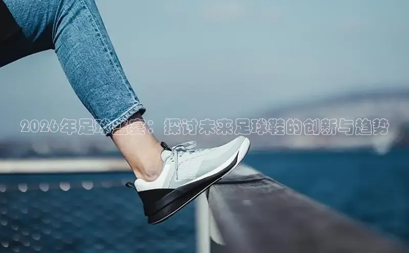 2026年足球盛宴：探讨未来足球鞋的创新与趋势